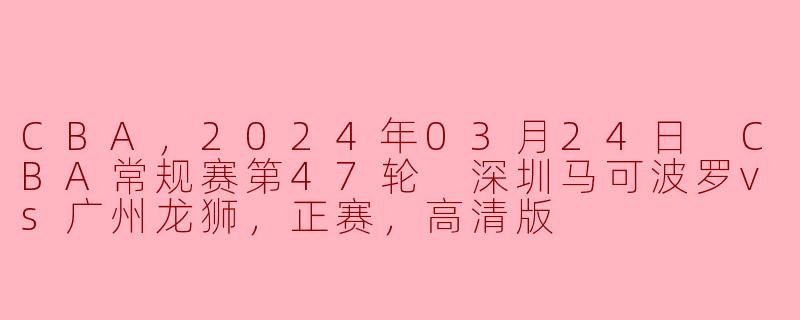 精彩对决！2024年CBA常规赛深圳马可波罗对阵广州龙狮高清回顾